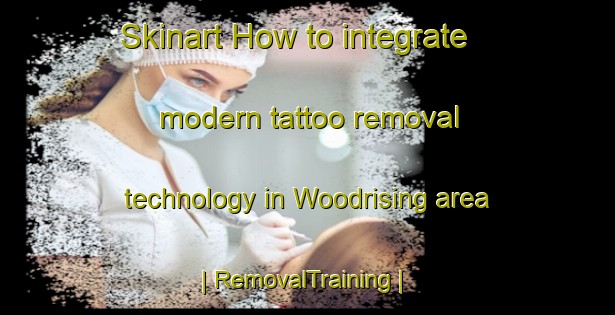 Skinart How to integrate modern tattoo removal technology in Woodrising area | RemovalTraining | RemovalClasses | SkinartTraining-United Kingdom